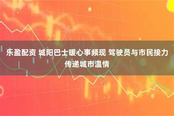 乐盈配资 城阳巴士暖心事频现 驾驶员与市民接力传递城市温情