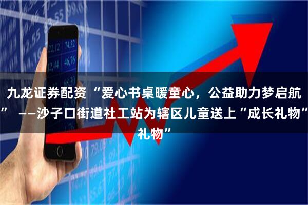 九龙证券配资 “爱心书桌暖童心,公益助力梦启航” ——沙子口街道社工站为辖区儿童送上“成长礼物”