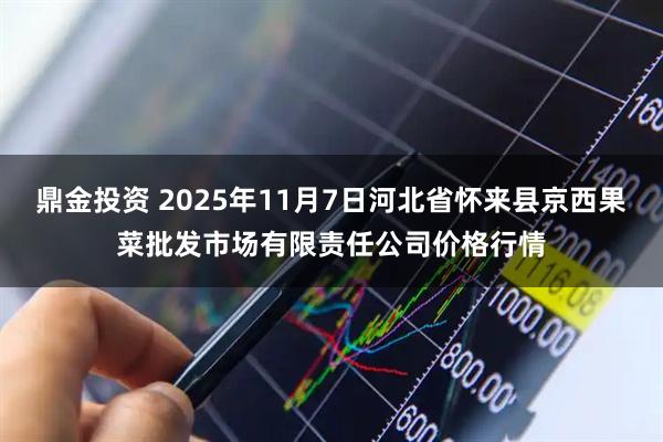 鼎金投资 2025年11月7日河北省怀来县京西果菜批发市场有限责任公司价格行情