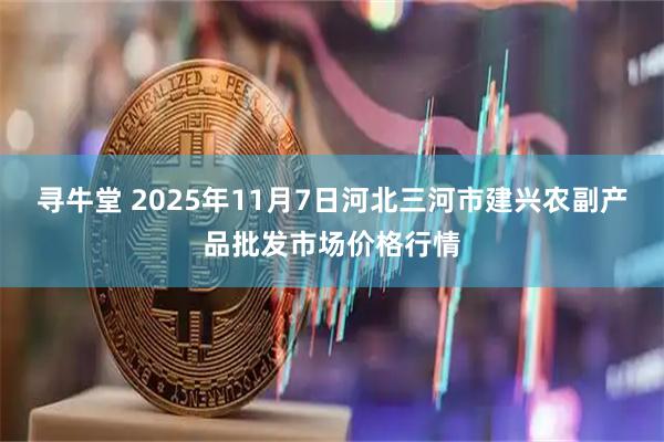 寻牛堂 2025年11月7日河北三河市建兴农副产品批发市场价格行情