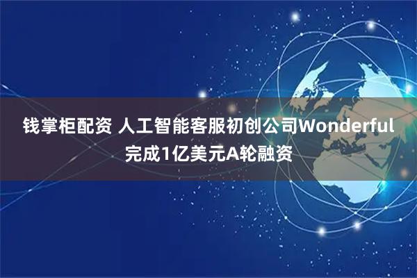 钱掌柜配资 人工智能客服初创公司Wonderful完成1亿美元A轮融资