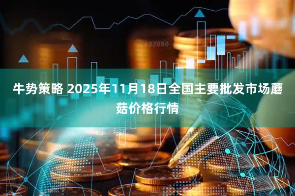 牛势策略 2025年11月18日全国主要批发市场蘑菇价格行情