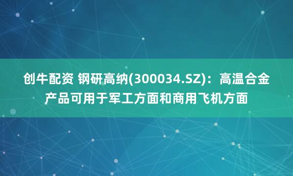 创牛配资 钢研高纳(300034.SZ)：高温合金产品可用于军工方面和商用飞机方面
