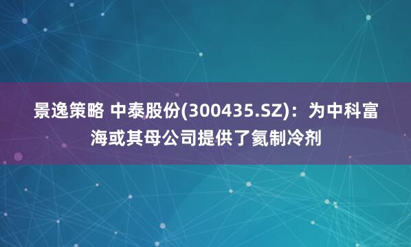 景逸策略 中泰股份(300435.SZ)：为中科富海或其母公司提供了氦制冷剂