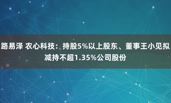 路易泽 农心科技：持股5%以上股东、董事王小见拟减持不超1.35%公司股份