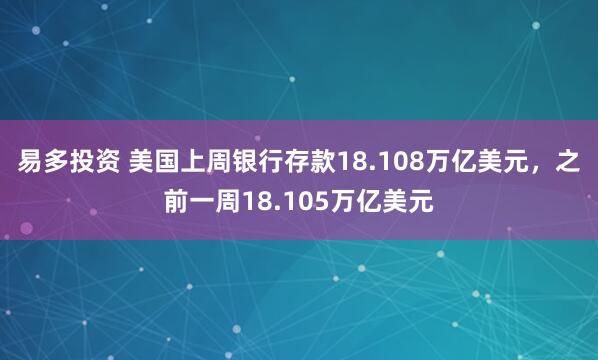 易多投资 美国上周银行存款18.108万亿美元，之前一周18.105万亿美元