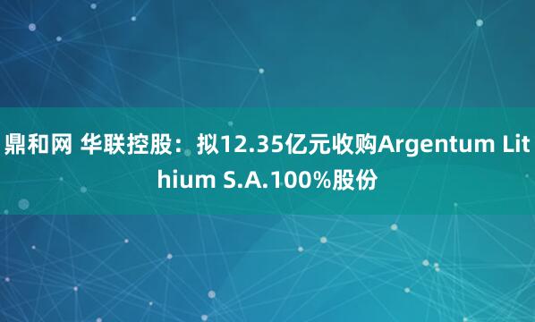 鼎和网 华联控股：拟12.35亿元收购Argentum Lithium S.A.100%股份