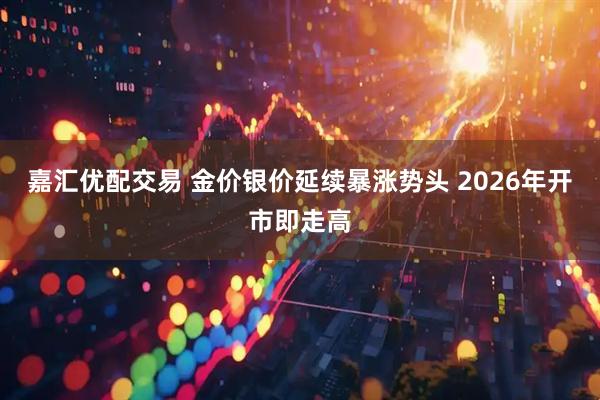 嘉汇优配交易 金价银价延续暴涨势头 2026年开市即走高