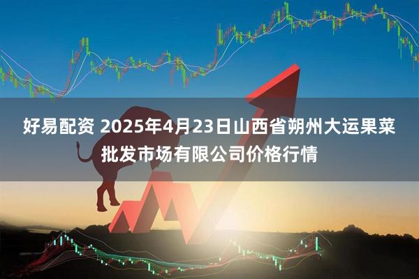 好易配资 2025年4月23日山西省朔州大运果菜批发市场有限公司价格行情