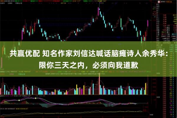 共赢优配 知名作家刘信达喊话脑瘫诗人余秀华：限你三天之内，必须向我道歉