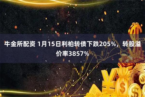 牛金所配资 1月15日利柏转债下跌205%，转股溢价率3857%