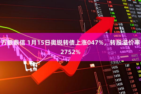 万银鼎信 1月15日奥锐转债上涨047%,转股溢价率2752%