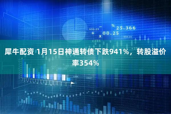 犀牛配资 1月15日神通转债下跌941%,转股溢价率354%