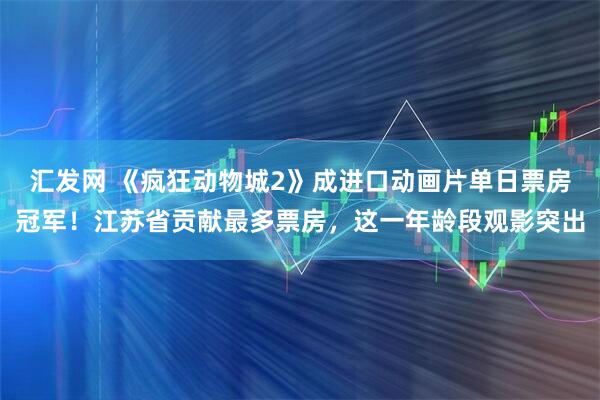 汇发网 《疯狂动物城2》成进口动画片单日票房冠军!江苏省贡献最多票房,这一年龄段观影突出