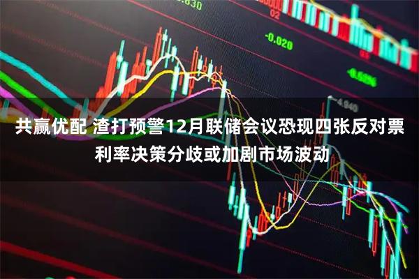 共赢优配 渣打预警12月联储会议恐现四张反对票 利率决策分歧或加剧市场波动