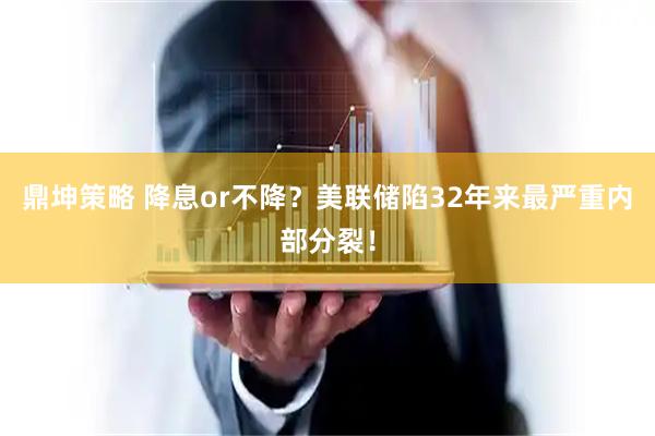 鼎坤策略 降息or不降?美联储陷32年来最严重内部分裂!