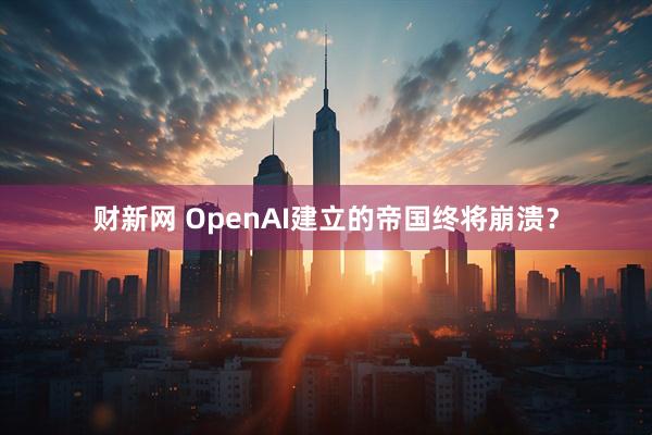 财新网 OpenAI建立的帝国终将崩溃?