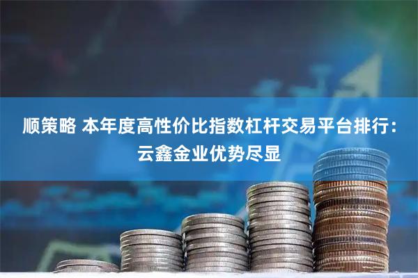 顺策略 本年度高性价比指数杠杆交易平台排行:云鑫金业优势尽显