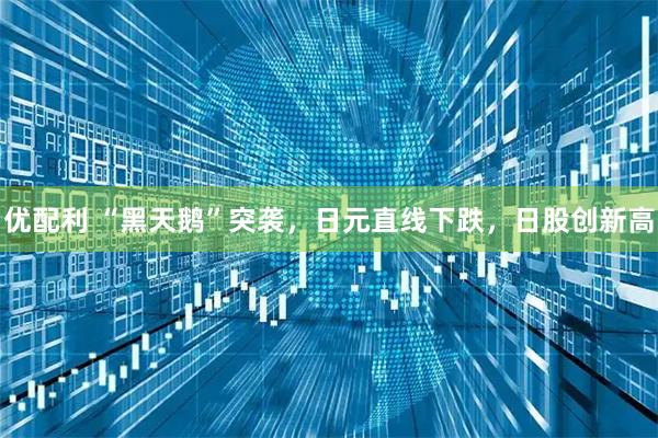 优配利 “黑天鹅”突袭,日元直线下跌,日股创新高