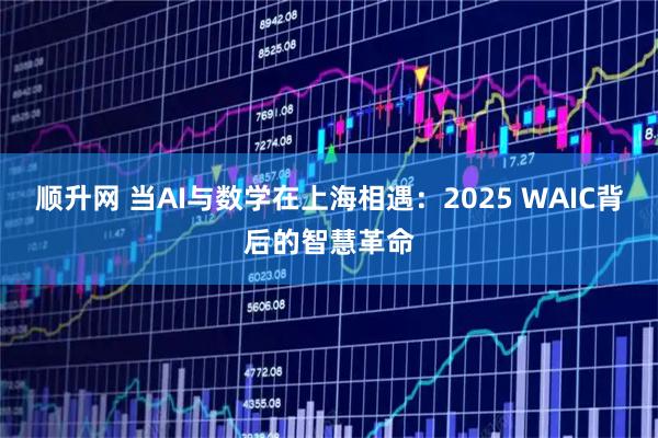 顺升网 当AI与数学在上海相遇：2025 WAIC背后的智慧革命