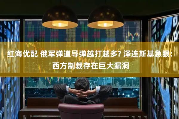红海优配 俄军弹道导弹越打越多? 泽连斯基急眼: 西方制裁存在巨大漏洞